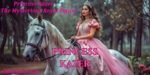 Princess Kazer The Mysterious Royal Figure